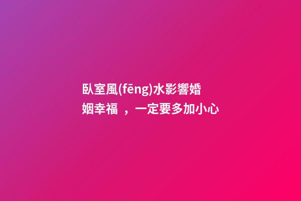臥室風(fēng)水影響婚姻幸福，一定要多加小心